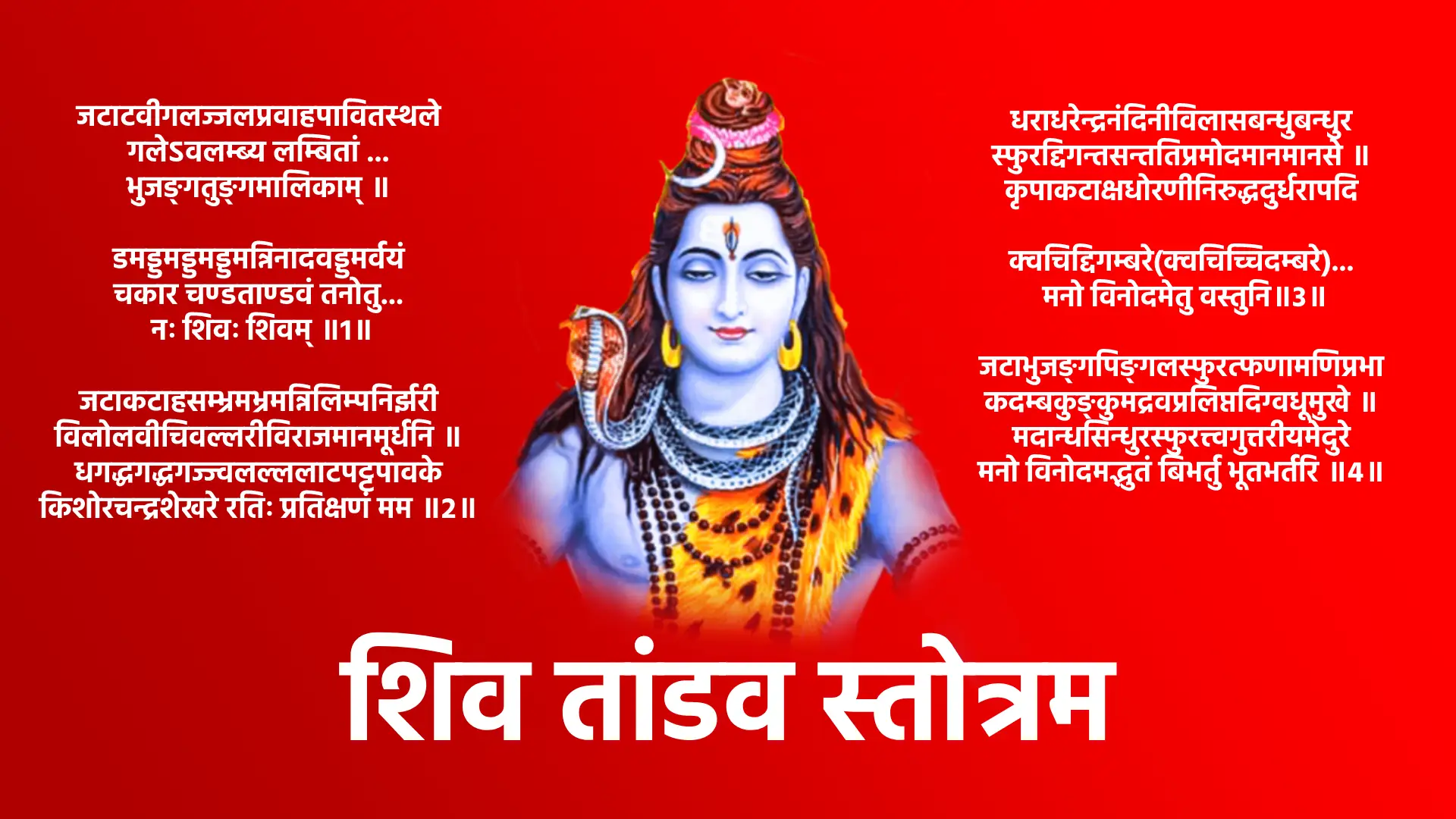 Shiv Tandav Stotram जटाटवीगलज्जलप्रवाहपावितस्थले गलेऽवलम्ब्य लम्बितां भुजङ्गतुङ्गमालिकाम् ॥ डमड्डमड्डमड्डमन्निनादवड्डमर्वयं चकार चण्डताण्डवं तनोतु नः शिवः शिवम् ॥1॥ जटाकटाहसम्भ्रमभ्रमन्निलिम्पनिर्झरी विलोलवीचिवल्लरीविराजमानमूर्धनि ॥ धगद्धगद्धगज्ज्वलल्ललाटपट्टपावके किशोरचन्द्रशेखरे रतिः प्रतिक्षणं मम ॥2॥ धराधरेन्द्रनंदिनीविलासबन्धुबन्धुर स्फुरद्दिगन्तसन्ततिप्रमोदमानमानसे ॥ कृपाकटाक्षधोरणीनिरुद्धदुर्धरापदि क्वचिद्दिगम्बरे(क्वचिच्चिदम्बरे) मनो विनोदमेतु वस्तुनि ॥3॥ जटाभुजङ्गपिङ्गलस्फुरत्फणामणिप्रभा कदम्बकुङ्कुमद्रवप्रलिप्तदिग्वधूमुखे ॥ मदान्धसिन्धुरस्फुरत्त्वगुत्तरीयमेदुरे मनो विनोदमद्भुतं बिभर्तु भूतभर्तरि ॥4॥ सहस्रलोचनप्रभृत्यशेषलेखशेखर प्रसूनधूलिधोरणी विधूसराङ्घ्रिपीठभूः ॥ भुजङ्गराजमालया निबद्धजाटजूटक श्रियै चिराय जायतां चकोरबन्धुशेखरः ॥5॥ ललाटचत्वरज्वलद्धनञ्जयस्फुलिङ्गभा निपीतपञ्चसायकं नमन्निलिम्पनायकम् ॥ सुधामयूखलेखया विराजमानशेखरं महाकपालिसम्पदेशिरोजटालमस्तु नः ॥6॥ करालभालपट्टिकाधगद्धगद्धगज्ज्वल द्धनञ्जयाहुतीकृतप्रचण्डपञ्चसायके ॥ धराधरेन्द्रनन्दिनीकुचाग्रचित्रपत्रक प्रकल्पनैकशिल्पिनि त्रिलोचने रतिर्मम ॥7॥ नवीनमेघमण्डली निरुद्धदुर्धरस्फुरत् कुहूनिशीथिनीतमः प्रबन्धबद्धकन्धरः ॥ निलिम्पनिर्झरीधरस्तनोतु कृत्तिसिन्धुरः कलानिधानबन्धुरः श्रियं जगद्धुरंधरः ॥8॥ प्रफुल्लनीलपङ्कजप्रपञ्चकालिमप्रभा वलम्बिकण्ठकन्दलीरुचिप्रबद्धकन्धरम् ॥ स्मरच्छिदं पुरच्छिदं भवच्छिदं मखच्छिदं गजच्छिदांधकच्छिदं तमन्तकच्छिदं भजे ॥9॥ अगर्व सर्वमङ्गलाकलाकदम्बमञ्जरी रसप्रवाहमाधुरी विजृम्भणामधुव्रतम् ॥ स्मरान्तकं पुरान्तकं भवान्तकं मखान्तकं गजान्तकान्धकान्तकं तमन्तकान्तकं भजे ॥10॥ जयत्वदभ्रविभ्रमभ्रमद्भुजङ्गमश्वस द्विनिर्गमत्क्रमस्फुरत्करालभालहव्यवाट् ॥ धिमिद्धिमिद्धिमिध्वनन्मृदङ्गतुङ्गमङ्गल ध्वनिक्रमप्रवर्तित प्रचण्डताण्डवः शिवः ॥11॥ दृषद्विचित्रतल्पयोर्भुजङ्गमौक्तिकस्रजोर् गरिष्ठरत्नलोष्ठयोः सुहृद्विपक्षपक्षयोः ॥ तृणारविन्दचक्षुषोः प्रजामहीमहेन्द्रयोः समं प्रव्रितिक: कदा सदाशिवं भजाम्यहम ॥12॥ कदा निलिम्पनिर्झरीनिकुञ्जकोटरे वसन् विमुक्तदुर्मतिः सदा शिरः स्थमञ्जलिं वहन् ॥ विमुक्तलोललोचनो ललामभाललग्नकः शिवेति मंत्रमुच्चरन् कदा सुखी भवाम्यहम् ॥13॥ निलिम्प नाथनागरी कदम्ब मौलमल्लिका- निगुम्फनिर्भक्षरन्म धूष्णिकामनोहरः ॥ तनोतु नो मनोमुदं विनोदिनींमहनिशं परिश्रय परं पदं तदङ्गजत्विषां चयः ॥14॥ प्रचण्ड वाडवानल प्रभाशुभप्रचारणी महाष्टसिद्धिकामिनी जनावहूत जल्पना ॥ विमुक्त वाम लोचनो विवाहकालिकध्वनिः शिवेति मन्त्रभूषगो जगज्जयाय जायताम् ॥15॥ इमं हि नित्यमेवमुक्तमुत्तमोत्तमं स्तवं पठन्स्मरन्ब्रुवन्नरो विशुद्धिमेतिसंततम् । हरे गुरौ सुभक्तिमाशु याति नान्यथा गतिं विमोहनं हि देहिनां सुशङ्करस्य चिंतनम् ॥16॥ पूजावसानसमये दशवक्त्रगीतं यः शम्भुपूजनपरं पठति प्रदोषे ॥ तस्य स्थिरां रथगजेन्द्रतुरङ्गयुक्तां लक्ष्मीं सदैव सुमुखिं प्रददाति शम्भुः ॥17॥ इति श्रीरावण कृतम्शि व ताण्डव स्तोत्र संपूर्णम ॥